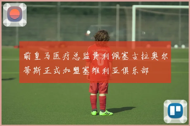 前皇马医疗总监费利佩塞古拉奥尔蒂斯正式加盟塞维利亚俱乐部