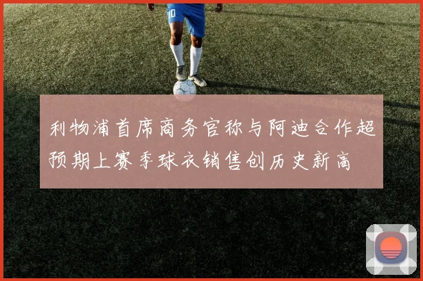 利物浦首席商务官称与阿迪合作超预期上赛季球衣销售创历史新高
