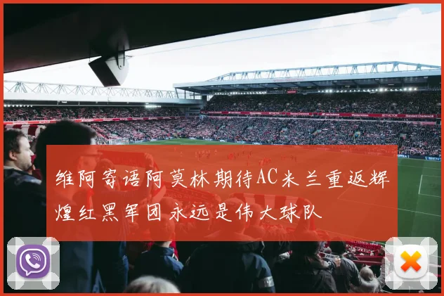 维阿寄语阿莫林期待AC米兰重返辉煌红黑军团永远是伟大球队
