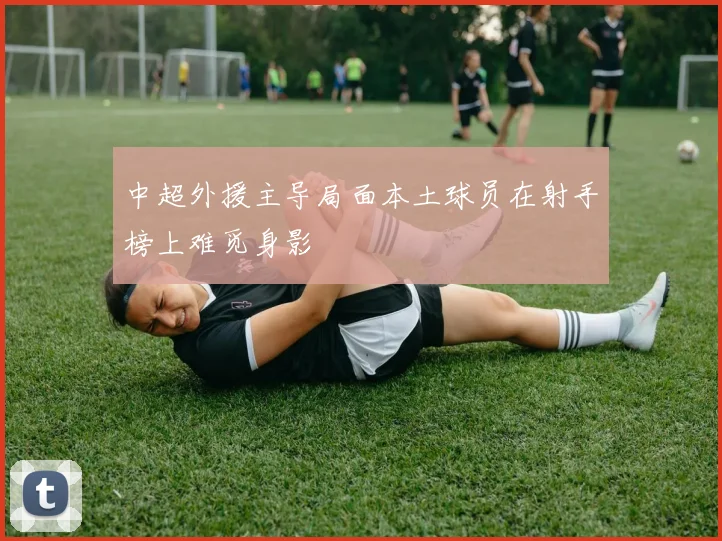 中超外援主导局面本土球员在射手榜上难觅身影