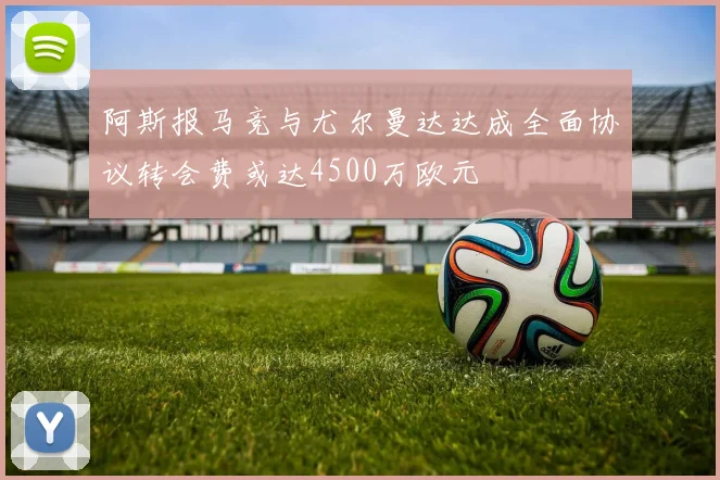 阿斯报马竞与尤尔曼达达成全面协议转会费或达4500万欧元