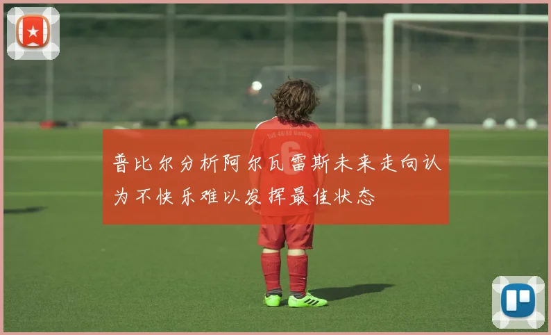 普比尔分析阿尔瓦雷斯未来走向认为不快乐难以发挥最佳状态