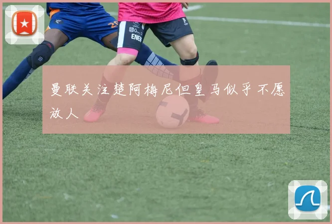 曼联关注楚阿梅尼但皇马似乎不愿放人