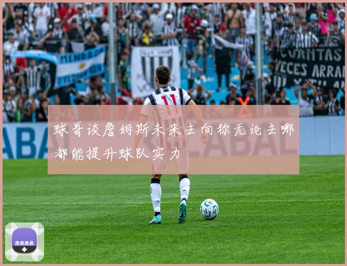 球哥谈詹姆斯未来去向称无论去哪都能提升球队实力
