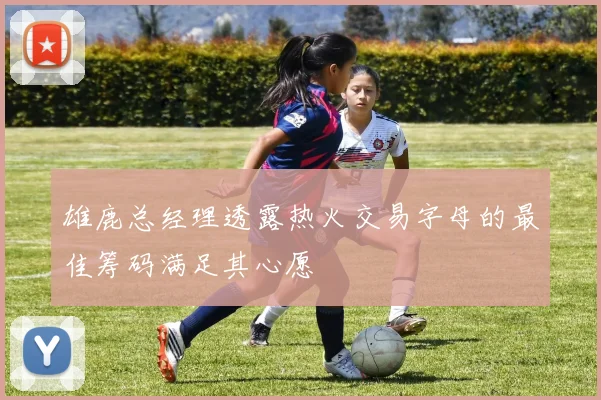 雄鹿总经理透露热火交易字母的最佳筹码满足其心愿