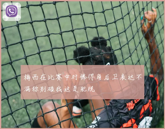 梅西在比赛中对佛得角后卫表达不满称别碰我这是犯规