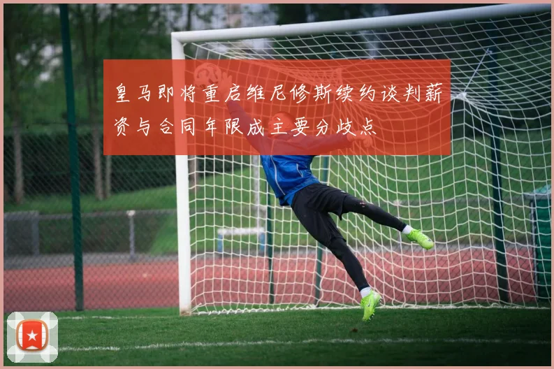 皇马即将重启维尼修斯续约谈判薪资与合同年限成主要分歧点