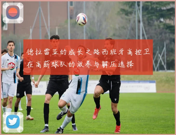 德拉雷亚的成长之路西班牙高控卫在高薪球队的放养与解压选择